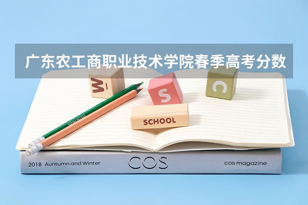广东农工商职业技术学院春季高考分数线 春季高考分数线广东