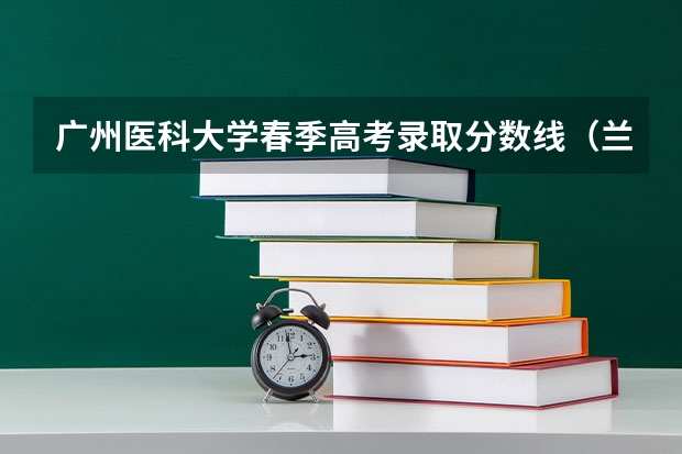 广州医科大学春季高考录取分数线（兰州大学医学院录取分数线）