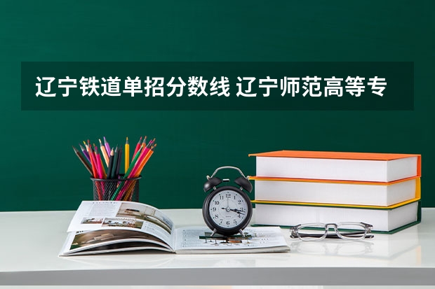辽宁铁道单招分数线 辽宁师范高等专科学校单招录取分数线