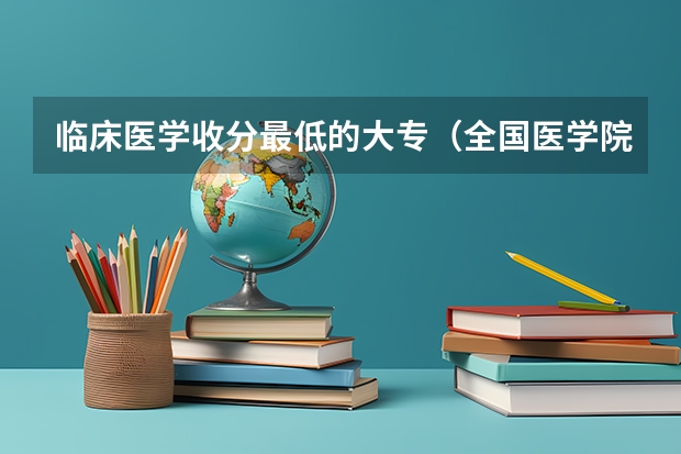 临床医学收分最低的大专（全国医学院校大学排名及录取分数线）