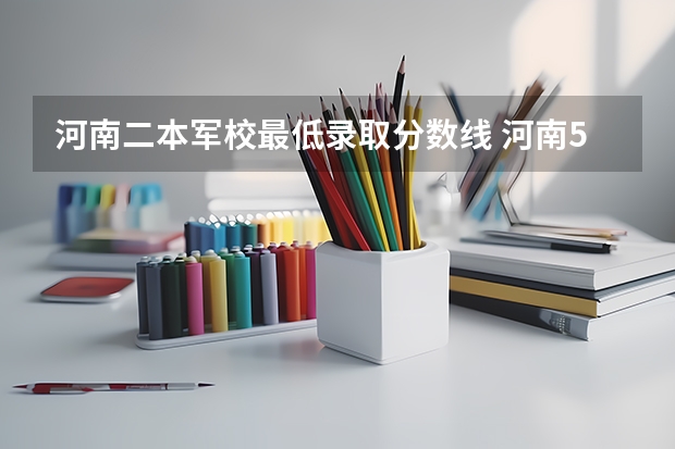 河南二本军校最低录取分数线 河南554分能上那个军校？