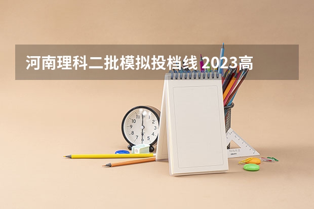 河南理科二批模拟投档线 2023高考河南投档线
