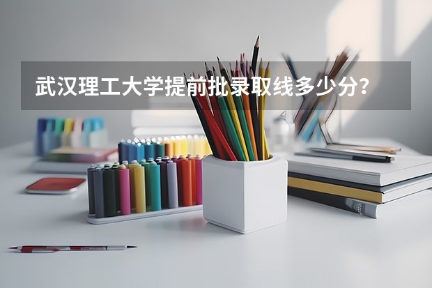 武汉理工大学提前批录取线多少分？