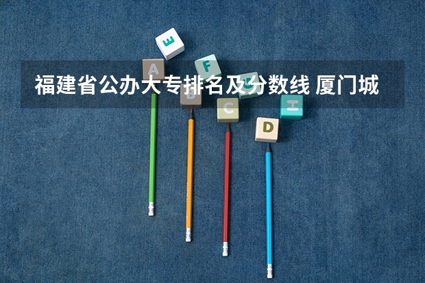 福建省公办大专排名及分数线 厦门城市职业学院高职分数线