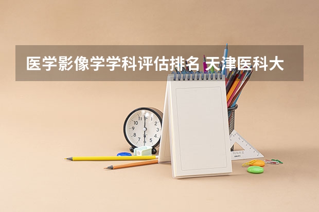 医学影像学学科评估排名 天津医科大学医学影像学专业录取分数线