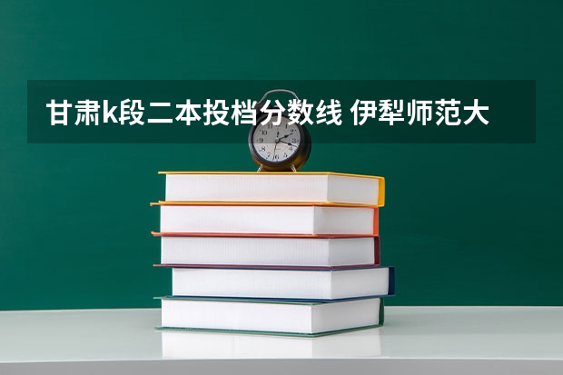 甘肃k段二本投档分数线 伊犁师范大学录取分数线