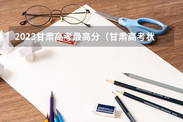 2023甘肃高考最高分（甘肃高考状元2023第一名是谁）