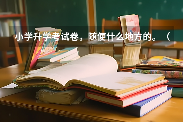 小学升学考试卷,随便什么地方的。(数学)