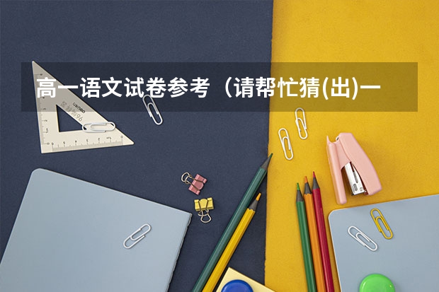 高一语文试卷参考(请帮忙猜(出)一份小学期末毕业考语文试卷.要列出来,我要上交的.悬赏15分,麻烦大家了!!要求如下)