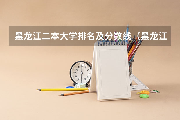 黑龙江二本大学排名及分数线（黑龙江省高考投档线）