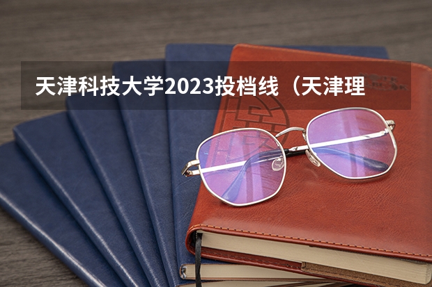 天津科技大学2023投档线（天津理工大学录取分数线）