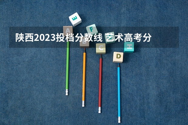 陕西2023投档分数线 艺术高考分数线