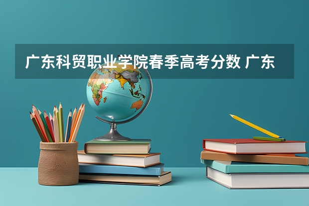 广东科贸职业学院春季高考分数 广东科贸自主招生通过率