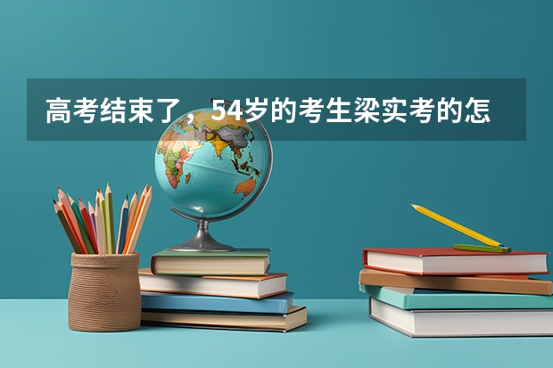 高考结束了，54岁的考生梁实考的怎么样？