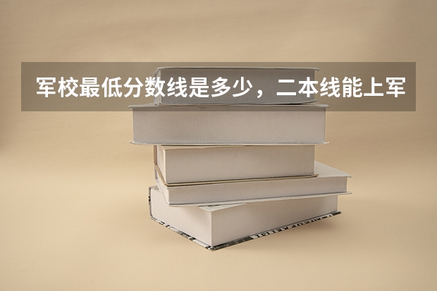 军校最低分数线是多少，二本线能上军校吗