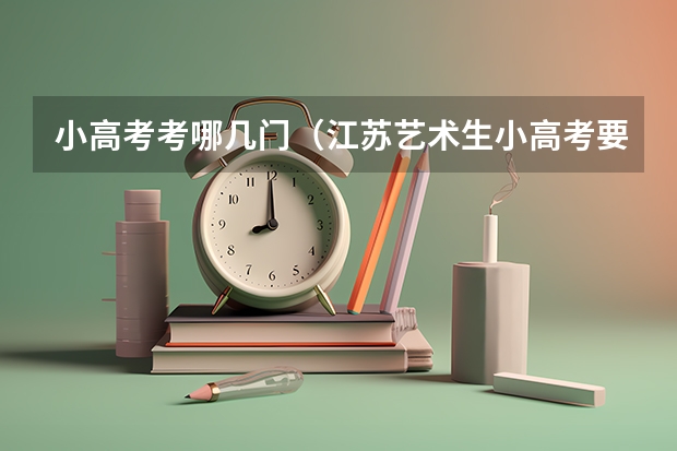 小高考考哪几门（江苏艺术生小高考要考哪几门）