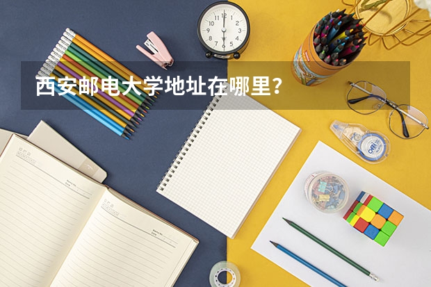 西安邮电大学地址在哪里？