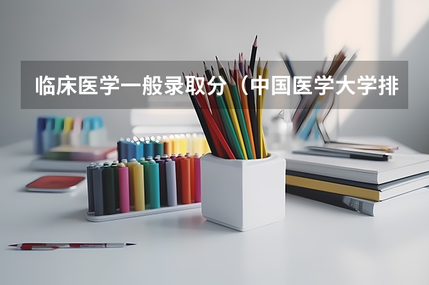 临床医学一般录取分（中国医学大学排名及分数线）