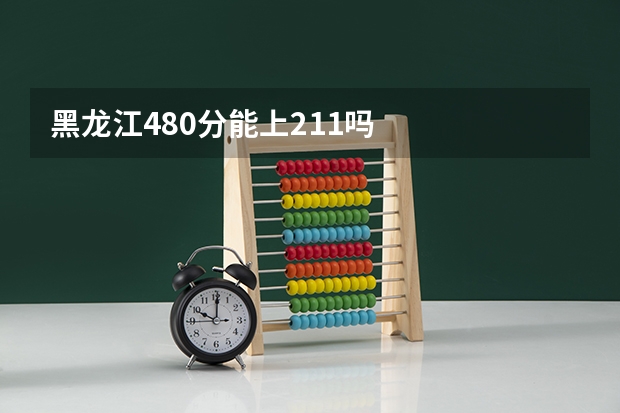 黑龙江480分能上211吗