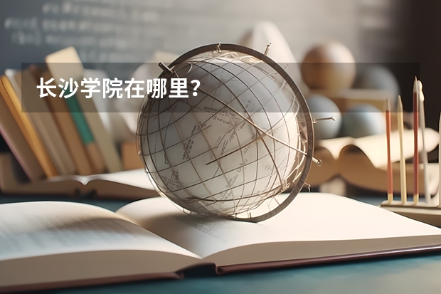 长沙学院在哪里？