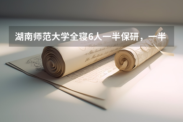 湖南师范大学全寝6人一半保研,一半考研初试成功,这是种什么体验?