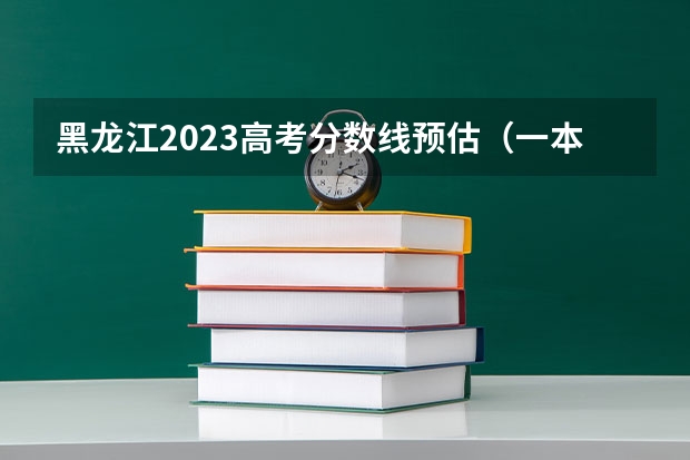 黑龙江2023高考分数线预估（一本分数线是怎样确定的？）