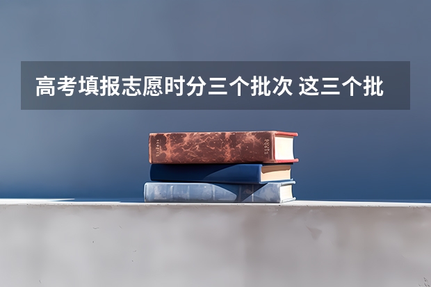 高考填报志愿时分三个批次 这三个批次是不是都可以填啊？还是只能填你分数够的批次 高考志愿填报一共有几个批次