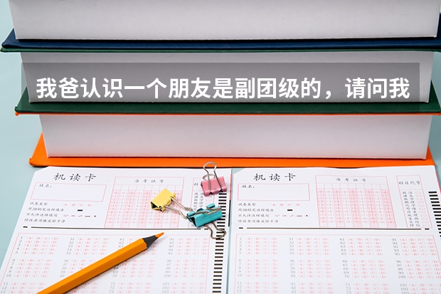 我爸认识一个朋友是副团级的，请问我去当兵能被保送军校吗？不知道的别乱回答，谢谢合作。