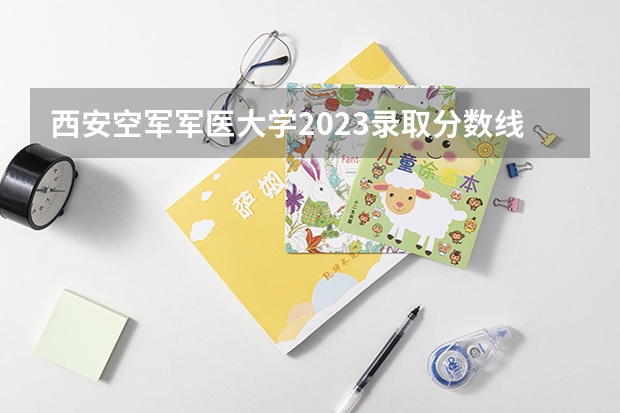 西安空军军医大学2023录取分数线 上海海军军医大学2023录取分数线