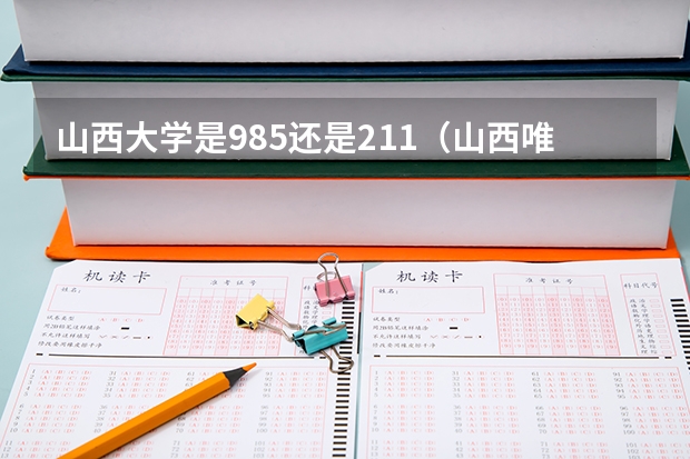 山西大学是985还是211（山西唯一的985大学）