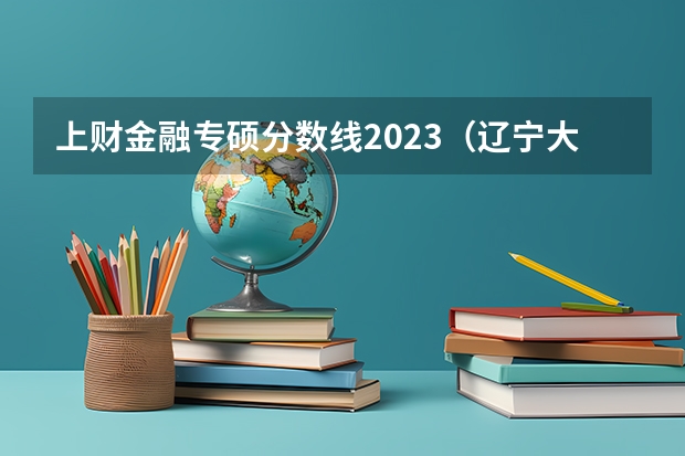 上财金融专硕分数线2023（辽宁大学研究生分数线）