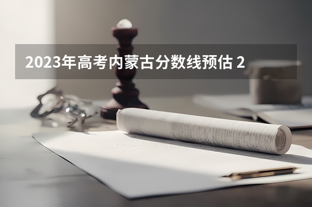 2023年高考内蒙古分数线预估 2023年内蒙古本科预估分数线