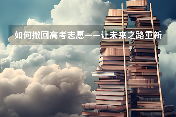 如何撤回高考志愿——让未来之路重新规划