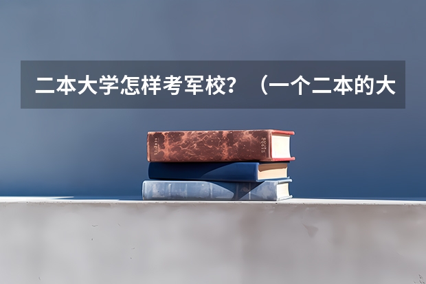 二本大学怎样考军校？（一个二本的大二学生想休学去当兵!在里面考军校!请问可行么?高手指点下!）