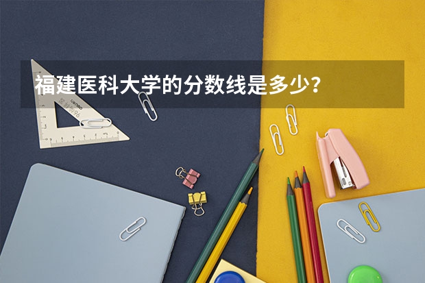 福建医科大学的分数线是多少？