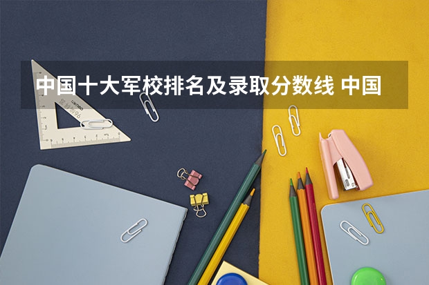 中国十大军校排名及录取分数线 中国最厉害的四个军校
