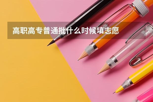 高职高专普通批什么时候填志愿
