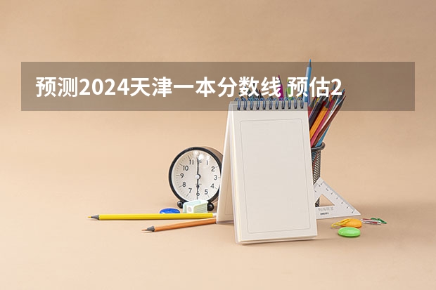 预测2024天津一本分数线 预估2024高考分数线