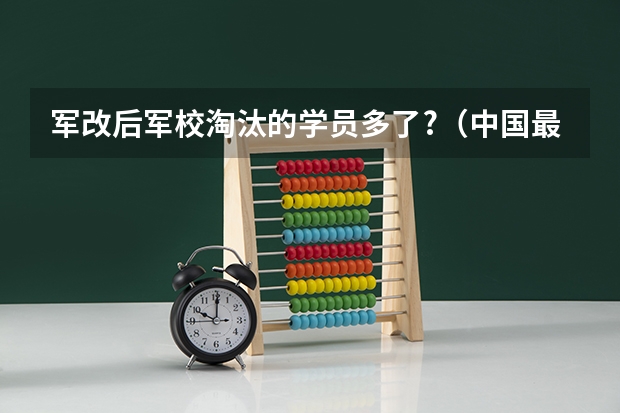 军改后军校淘汰的学员多了?（中国最顶尖的十所大学排名）