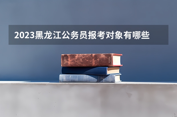 2023黑龙江公务员报考对象有哪些？项目生如何定义？