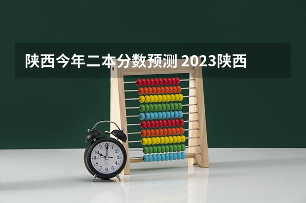 陕西今年二本分数预测 2023陕西二本分数线