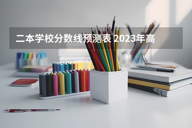二本学校分数线预测表 2023年高考分数线一本和二本分数线预估