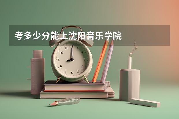 考多少分能上沈阳音乐学院