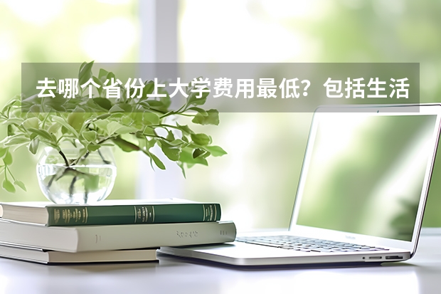 去哪个省份上大学费用最低？包括生活费和学费。一定要985大学