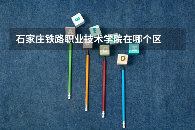 石家庄铁路职业技术学院在哪个区