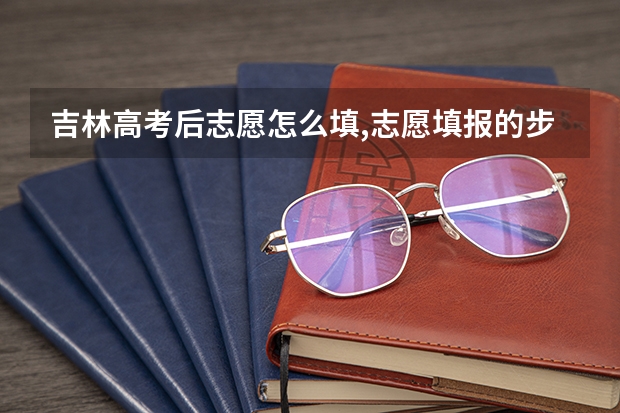 吉林高考后志愿怎么填,志愿填报的步骤有哪些
