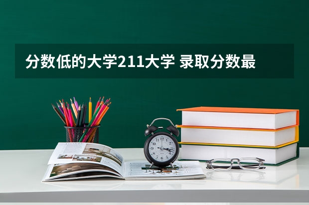 分数低的大学211大学 录取分数最低的211学校