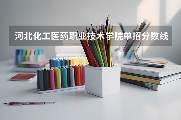 河北化工医药职业技术学院单招分数线是多少呢？