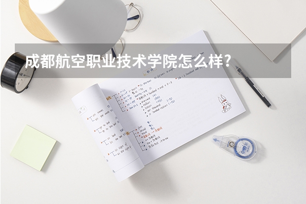 成都航空职业技术学院怎么样?