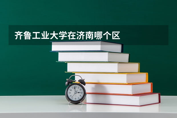 齐鲁工业大学在济南哪个区